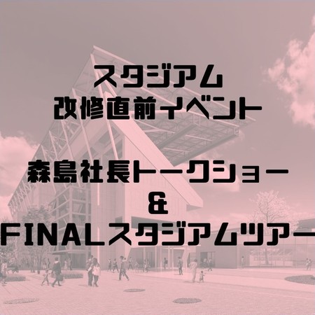 スタジアム改修直前スペシャルイベント　森島社長トークショー＆FINALスタジアムツアーについて